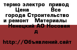 термо-электро  привод › Цена ­ 2 500 - Все города Строительство и ремонт » Материалы   . Ненецкий АО,Носовая д.